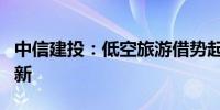 中信建投：低空旅游借势起飞设备更替推陈出新