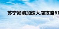 苏宁易购加速大店攻略618要再开20家