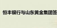恒丰银行与山东黄金集团签署战略合作协议