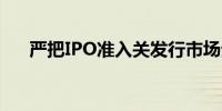 严把IPO准入关发行市场生态持续优化
