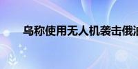 乌称使用无人机袭击俄油库和变电站