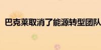 巴克莱取消了能源转型团队的工作进行裁员