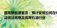 据高级能源官员：预计安哥拉将在6月份签署一项新的增产法该法将惠及离岸石油行业