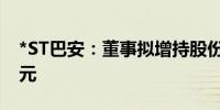 *ST巴安：董事拟增持股份500万元-1000万元