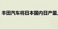 丰田汽车将日本国内日产量上限降至1.4万辆