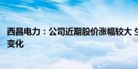 西昌电力：公司近期股价涨幅较大 生产经营情况未发生重大变化