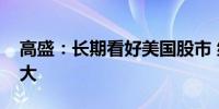 高盛：长期看好美国股市 继续上行可能性较大