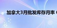 加拿大3月批发库存月率 0.7%前值-1%
