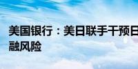 美国银行：美日联手干预日元可能引发全球金融风险
