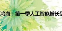 鸿海：第一季人工智能增长受限于零部件短缺
