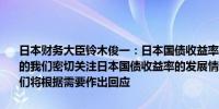日本财务大臣铃木俊一：日本国债收益率在多种因素影响下由市场决定的我们密切关注日本国债收益率的发展情况对于国债收益率（波动）我们将根据需要作出回应