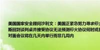 美国国家安全顾问沙利文：美国正紧急努力寻求停火和人质协议的达成世界应呼吁哈马斯回到谈判桌并接受协议无法预测停火协议何时或是否能够达成预计与以色列官员的面对面会议将在几天内举行而非几周内
