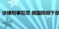 涉嫌刑事犯罪 俄国防部干部总局局长被逮捕