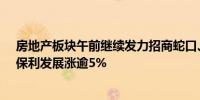 房地产板块午前继续发力招商蛇口、中交地产、滨江集团、保利发展涨逾5%