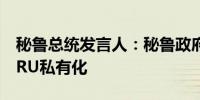 秘鲁总统发言人：秘鲁政府不会将PETROPERU私有化
