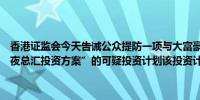 香港证监会今天告诫公众提防一项与大富豪夜总汇相关、名为“大富豪夜总汇投资方案”的可疑投资计划该投资计划已被传媒广泛报道