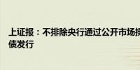 上证报：不排除央行通过公开市场操作或降准以配合特别国债发行