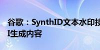 谷歌：SynthID文本水印技术开源便于识别AI生成内容