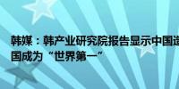 韩媒：韩产业研究院报告显示中国造船业综合竞争力超越韩国成为“世界第一”