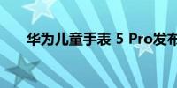 华为儿童手表 5 Pro发布售价1198元