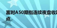 富时A50期指连续夜盘收跌0.07%报12623点