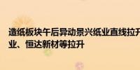 造纸板块午后异动景兴纸业直线拉升涨停宜宾纸业、博汇纸业、恒达新材等拉升