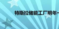 特斯拉储能工厂明年一季度量产