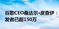 谷歌CEO桑达尔·皮查伊：Germini大模型开发者已超150万