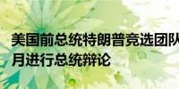 美国前总统特朗普竞选团队称提议在七月和八月进行总统辩论