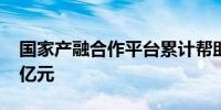 国家产融合作平台累计帮助企业融资超8300亿元