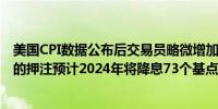 美国CPI数据公布后交易员略微增加了欧洲央行2024年降息的押注预计2024年将降息73个基点数据公布前为71个基点