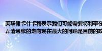美联储卡什卡利表示我们可能需要将利率在当前水平再维持一段时间以弄清通胀的走向现在最大的问题是目前的政策有多大的限制性
