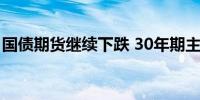国债期货继续下跌 30年期主力合约跌近0.5%