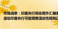 市场消息：印度央行将动用外汇储备应对纳入债券指数后的波动印度央行可能调整流动性规则以增加外汇干预作为工具
