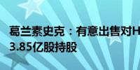 葛兰素史克：有意出售对Haleon PLC.的大约3.85亿股持股
