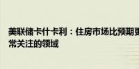 美联储卡什卡利：住房市场比预期更具韧性住房是我目前非常关注的领域