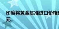 印度将黄金基准进口价格定为每10克758美元