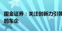 国金证券：关注创新力引领和全球化布局兼具的车企