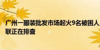 广州一服装批发市场起火9名被困人员获救现场疑似有1人失联正在排查