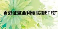 香港证监会利便联接ETF扩大在香港的发展