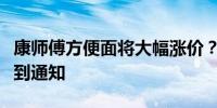 康师傅方便面将大幅涨价？客服回应：尚未接到通知