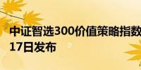 中证智选300价值策略指数等2条指数将于5月17日发布