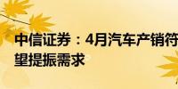 中信证券：4月汽车产销符合预期政策落地有望提振需求