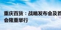 重庆百货：战略发布会及首届“百货节”启动会隆重举行