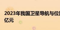 2023年我国卫星导航与位置服务产值超5300亿元