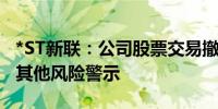 *ST新联：公司股票交易撤销退市风险警示及其他风险警示
