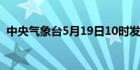 中央气象台5月19日10时发布暴雨橙色预警