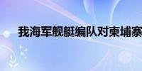 我海军舰艇编队对柬埔寨进行友好访问