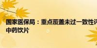 国家医保局：重点覆盖未过一致性评价的化学药、中成药和中药饮片