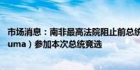 市场消息：南非最高法院阻止前总统雅各布·祖马（Jacob Zuma）参加本次总统竞选